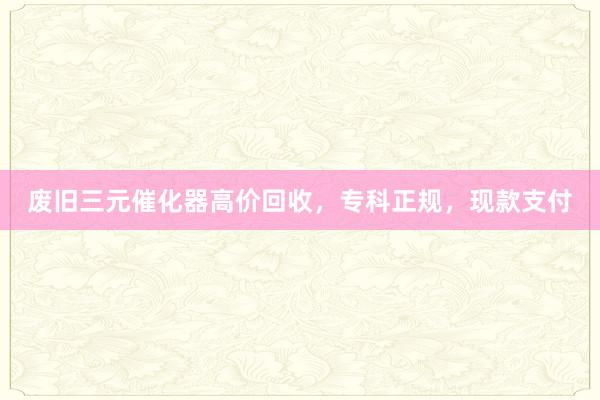 废旧三元催化器高价回收，专科正规，现款支付